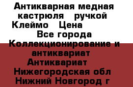 Антикварная медная кастрюля c ручкой. Клеймо › Цена ­ 4 500 - Все города Коллекционирование и антиквариат » Антиквариат   . Нижегородская обл.,Нижний Новгород г.